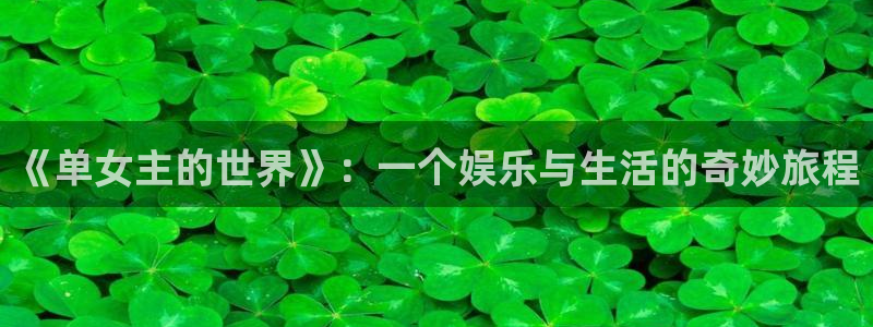 南宫大舞台官网入口：《单女主的世界》：一个娱乐与生活的奇妙旅程