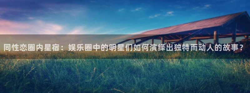 南宫大舞台：同性恋圈内星宿：娱乐圈中的明星们如何演绎出独特而动人的故事？