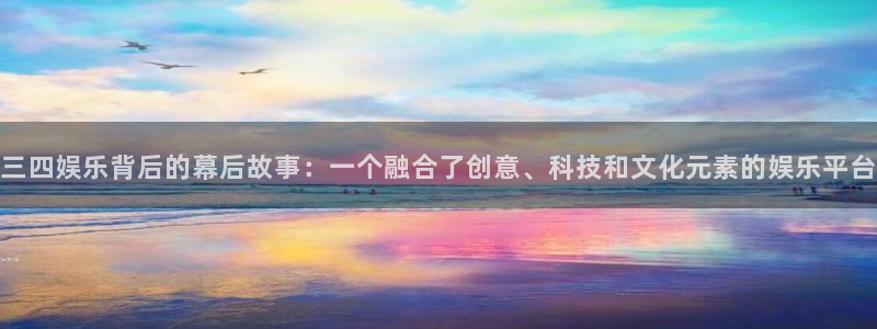 南宫大舞台官网入口：三四娱乐背后的幕后故事：一个融合了创意、科技和文化元素的娱乐平台