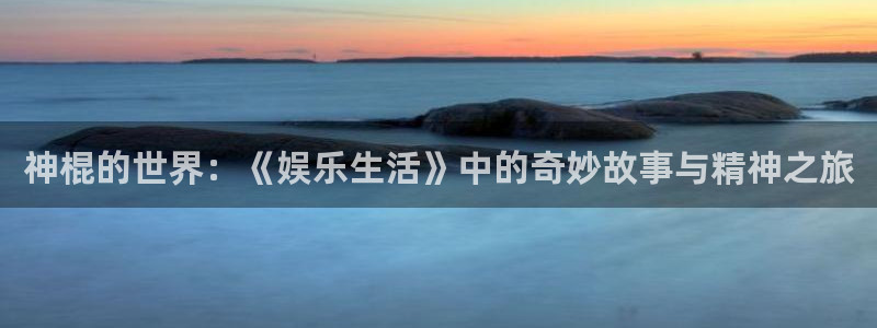南宫大舞台官网入口：神棍的世界：《娱乐生活》中的奇妙故事与精神之旅
