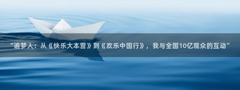 南宫大舞台官网入口：“追梦人：从《快乐大本营》到《欢乐中国行》，我与全国10亿观众的互动”