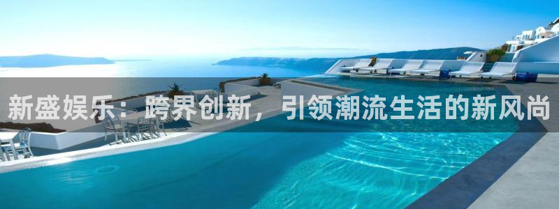 南宫大舞台官网入口：新盛娱乐：跨界创新，引领潮流生活的新风尚