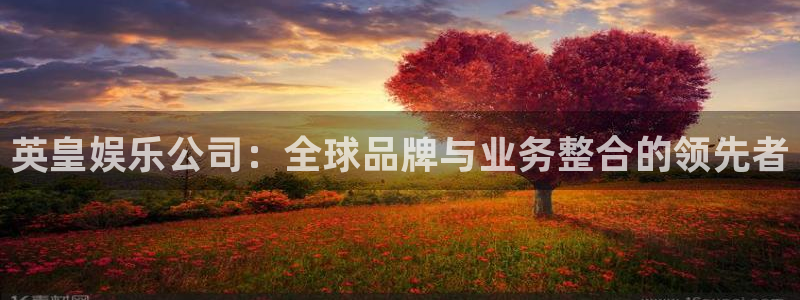 南宫大舞台：英皇娱乐公司：全球品牌与业务整合的领先者