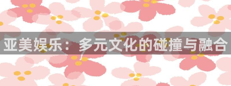 南宫大舞台：亚美娱乐：多元文化的碰撞与融合