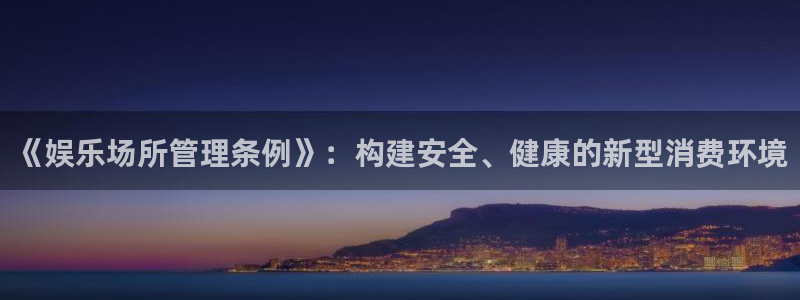 NG大舞台：《娱乐场所管理条例》：构建安全、健康的新型消费环境